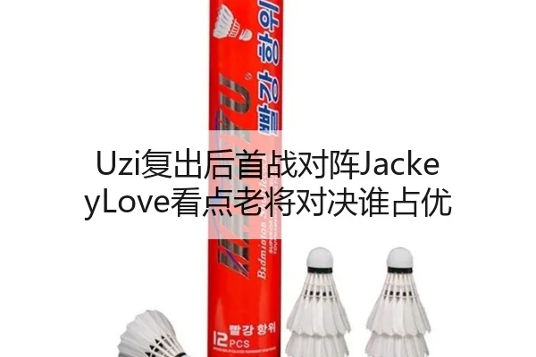 Uzi复出后首战对阵JackeyLove看点老将对决谁占优
