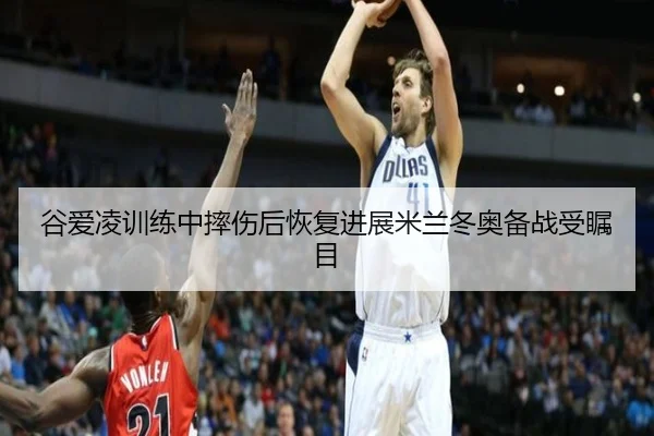 谷爱凌训练中摔伤后恢复进展米兰冬奥备战受瞩目